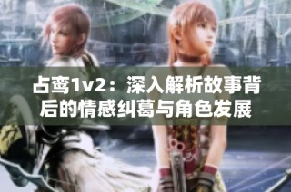 占鸾1v2：深入解析故事背后的情感纠葛与角色发展