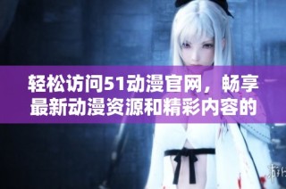 轻松访问51动漫官网，畅享最新动漫资源和精彩内容的官方入口方式