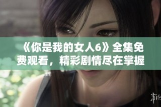 《你是我的女人6》全集免费观看，精彩剧情尽在掌握中