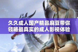 久久成人国产精品麻豆带你领略最真实的成人影视体验