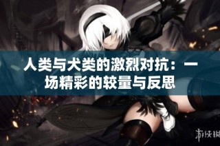 人类与犬类的激烈对抗：一场精彩的较量与反思