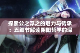 探索公之浮之的魅力与传承：五细节解读阴阳哲学的深邃之美