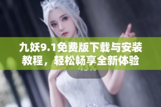 九妖9.1免费版下载与安装教程，轻松畅享全新体验
