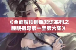 《全面解读睡眠知识系列之睡眠指导第一至第六集》