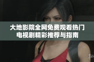大地影院全网免费观看热门电视剧精彩推荐与指南