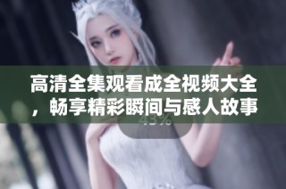 高清全集观看成全视频大全，畅享精彩瞬间与感人故事