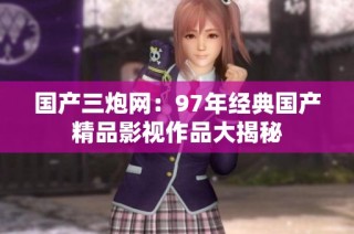 国产三炮网：97年经典国产精品影视作品大揭秘