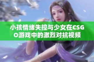 小孩情绪失控与少女在CSGO游戏中的激烈对抗视频