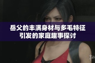 岳父的丰满身材与多毛特征引发的家庭趣事探讨