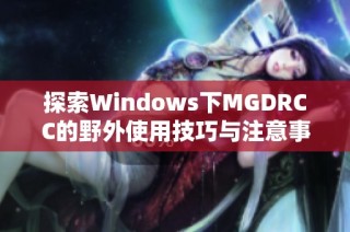探索Windows下MGDRCC的野外使用技巧与注意事项