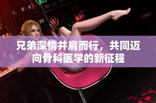 兄弟深情并肩而行，共同迈向骨科医学的新征程