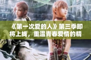《第一次爱的人》第三季即将上线，重温青春爱情的精彩时刻