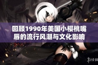 回顾1990年美国小樱桃嘴唇的流行风潮与文化影响