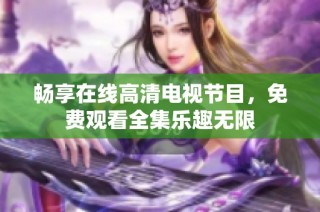 畅享在线高清电视节目，免费观看全集乐趣无限