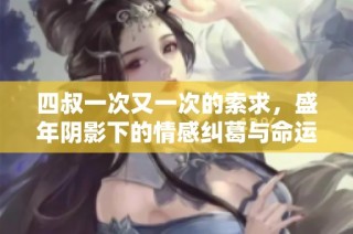 四叔一次又一次的索求，盛年阴影下的情感纠葛与命运交响