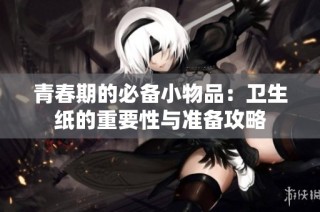 青春期的必备小物品：卫生纸的重要性与准备攻略