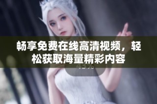 畅享免费在线高清视频，轻松获取海量精彩内容