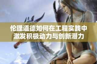 伦理道德如何在工程实践中激发积极动力与创新潜力