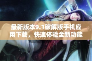 最新版本9.1破解版手机应用下载，快速体验全新功能