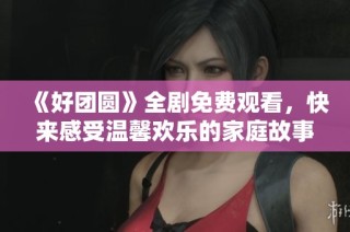 《好团圆》全剧免费观看，快来感受温馨欢乐的家庭故事
