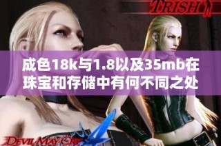 成色18k与1.8以及35mb在珠宝和存储中有何不同之处解析