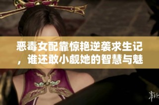 恶毒女配靠惊艳逆袭求生记，谁还敢小觑她的智慧与魅力