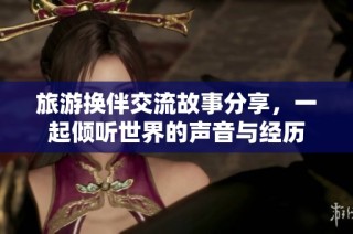 旅游换伴交流故事分享，一起倾听世界的声音与经历