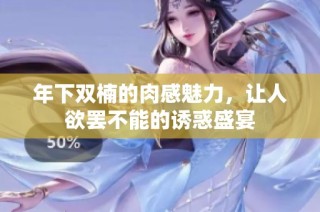 年下双楠的肉感魅力，让人欲罢不能的诱惑盛宴