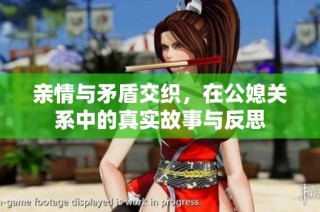 亲情与矛盾交织，在公媳关系中的真实故事与反思