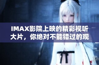 IMAX影院上映的精彩视听大片，你绝对不能错过的观影体验推荐