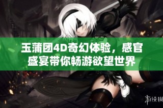 玉蒲团4D奇幻体验，感官盛宴带你畅游欲望世界