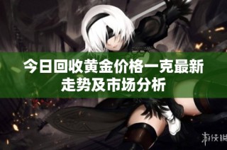 今日回收黄金价格一克最新走势及市场分析