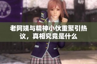 老阿姨与精神小伙重聚引热议，真相究竟是什么