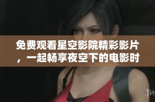 免费观看星空影院精彩影片，一起畅享夜空下的电影时光