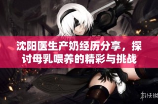 沈阳医生产奶经历分享，探讨母乳喂养的精彩与挑战
