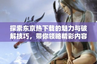 探索东京热下载的魅力与破解技巧，带你领略精彩内容