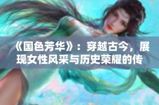 《国色芳华》：穿越古今，展现女性风采与历史荣耀的传奇剧集