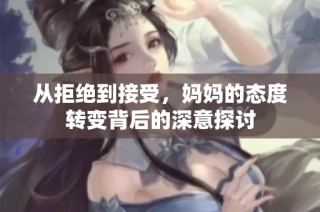 从拒绝到接受，妈妈的态度转变背后的深意探讨