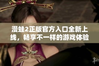 漫蛙2正版官方入口全新上线，畅享不一样的游戏体验