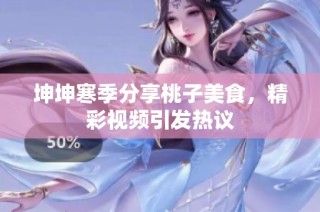 坤坤寒季分享桃子美食，精彩视频引发热议