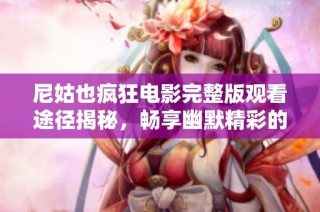 尼姑也疯狂电影完整版观看途径揭秘，畅享幽默精彩的影视体验