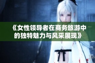 《女性领导者在商务旅游中的独特魅力与风采展现》