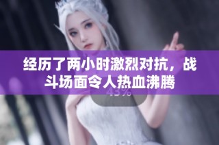 经历了两小时激烈对抗，战斗场面令人热血沸腾