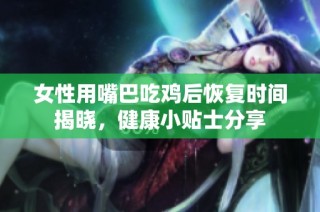 女性用嘴巴吃鸡后恢复时间揭晓，健康小贴士分享