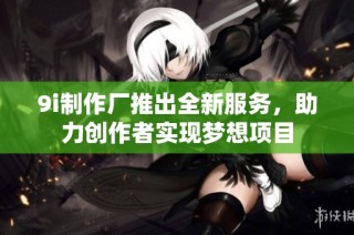 9i制作厂推出全新服务，助力创作者实现梦想项目