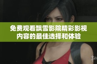 免费观看飘雪影院精彩影视内容的最佳选择和体验