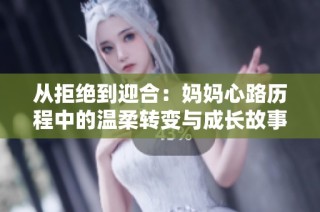 从拒绝到迎合：妈妈心路历程中的温柔转变与成长故事