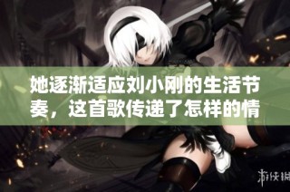 她逐渐适应刘小刚的生活节奏，这首歌传递了怎样的情感？
