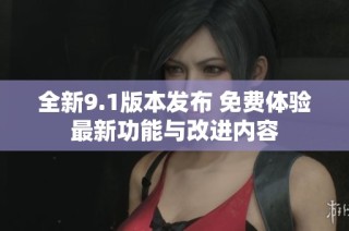 全新9.1版本发布 免费体验最新功能与改进内容