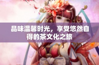 品味温馨时光，享受悠然自得的茶文化之旅